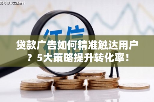 横沥贷款广告如何精准触达用户？5大策略提升转化率！