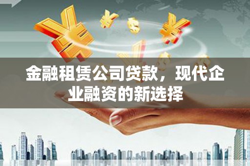 横沥金融租赁公司贷款，现代企业融资的新选择