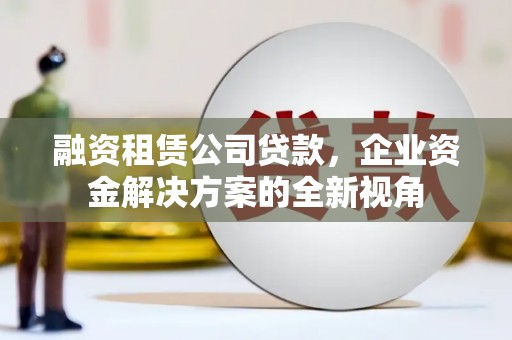 横沥融资租赁公司贷款，企业资金解决方案的全新视角