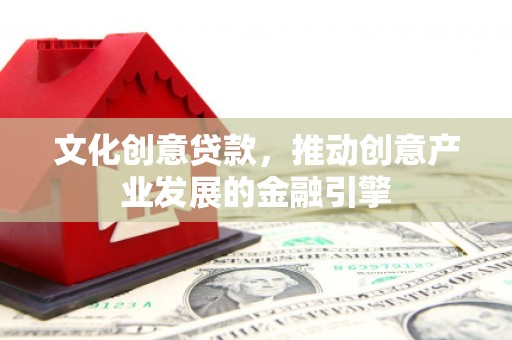 横沥文化创意贷款，推动创意产业发展的金融引擎
