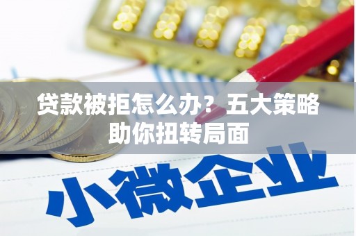 横沥贷款被拒怎么办？五大策略助你扭转局面