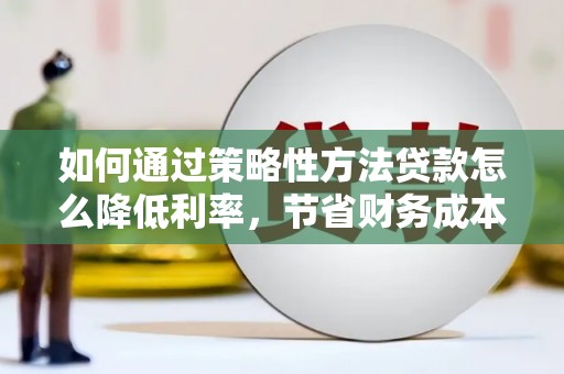 横沥如何通过策略性方法贷款怎么降低利率，节省财务成本