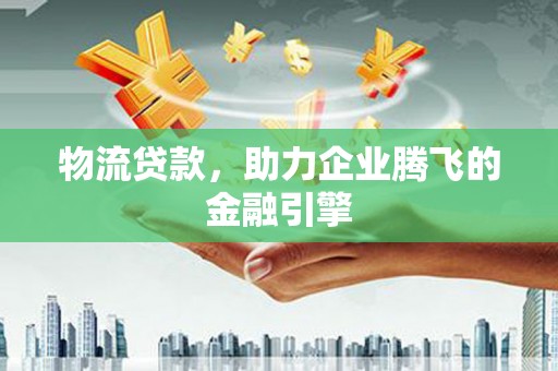 横沥物流贷款，助力企业腾飞的金融引擎