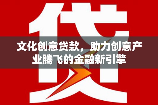 横沥文化创意贷款，助力创意产业腾飞的金融新引擎
