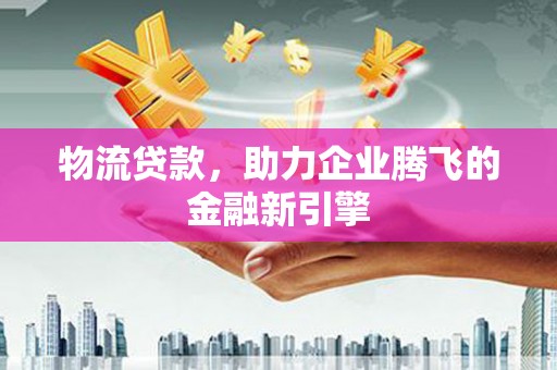 横沥物流贷款，助力企业腾飞的金融新引擎