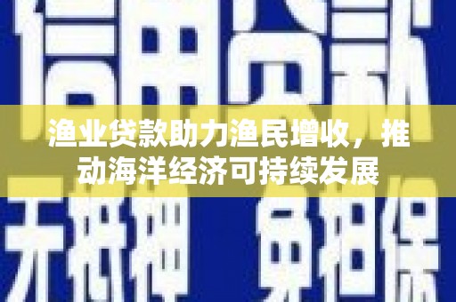 横沥渔业贷款助力渔民增收，推动海洋经济可持续发展