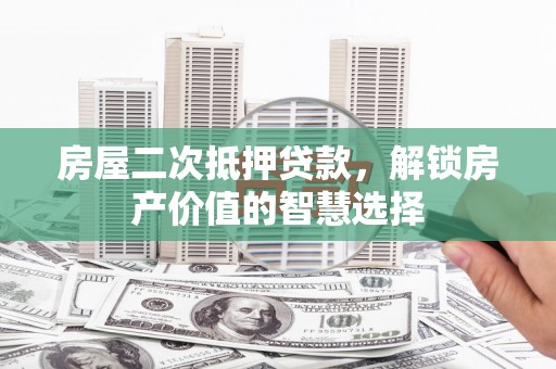 横沥房屋二次抵押贷款，解锁房产价值的智慧选择