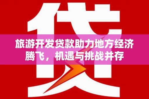 横沥旅游开发贷款助力地方经济腾飞，机遇与挑战并存