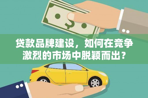 横沥贷款品牌建设，如何在竞争激烈的市场中脱颖而出？