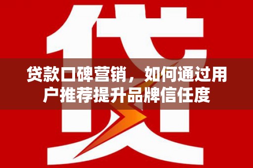 横沥贷款口碑营销，如何通过用户推荐提升品牌信任度