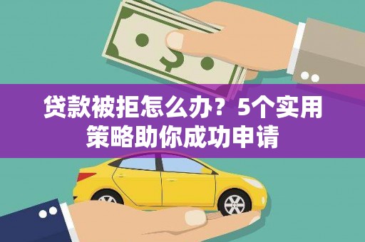 横沥贷款被拒怎么办？5个实用策略助你成功申请