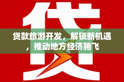 横沥贷款旅游开发，解锁新机遇，推动地方经济腾飞