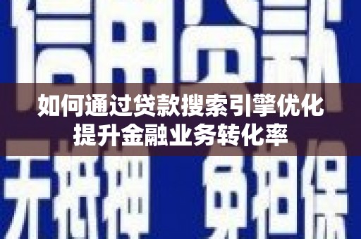 横沥如何通过贷款搜索引擎优化提升金融业务转化率