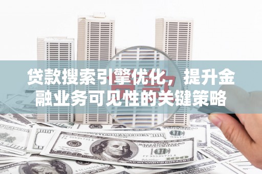 横沥贷款搜索引擎优化，提升金融业务可见性的关键策略