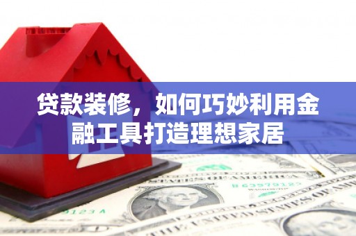 横沥贷款装修，如何巧妙利用金融工具打造理想家居
