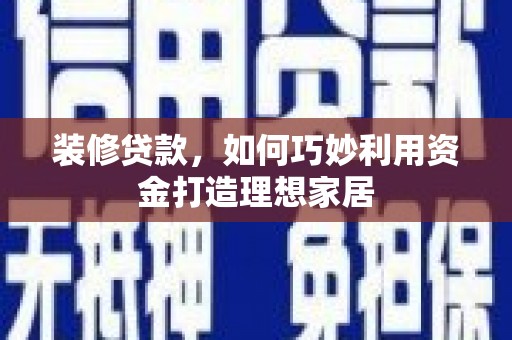 横沥装修贷款，如何巧妙利用资金打造理想家居