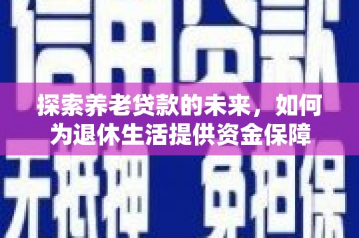 横沥探索养老贷款的未来，如何为退休生活提供资金保障
