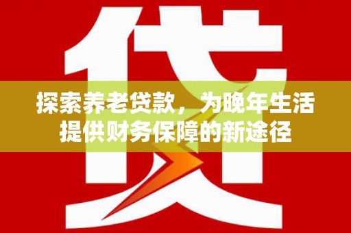 横沥探索养老贷款，为晚年生活提供财务保障的新途径
