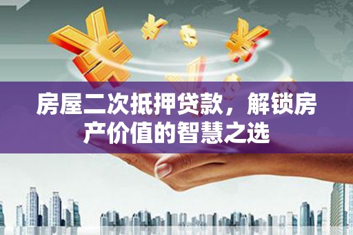 横沥房屋二次抵押贷款，解锁房产价值的智慧之选
