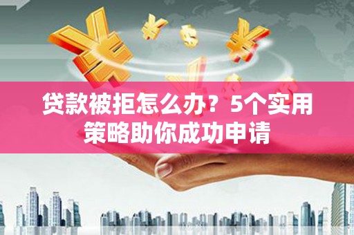 横沥贷款被拒怎么办？5个实用策略助你成功申请