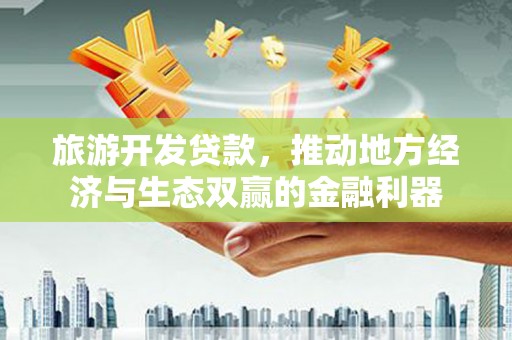 横沥旅游开发贷款，推动地方经济与生态双赢的金融利器