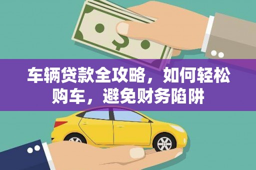 横沥车辆贷款全攻略，如何轻松购车，避免财务陷阱