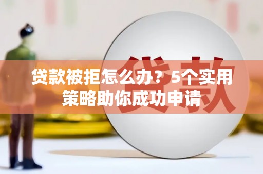 横沥贷款被拒怎么办？5个实用策略助你成功申请