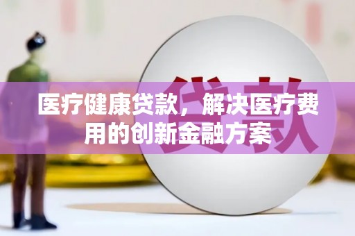 横沥医疗健康贷款，解决医疗费用的创新金融方案