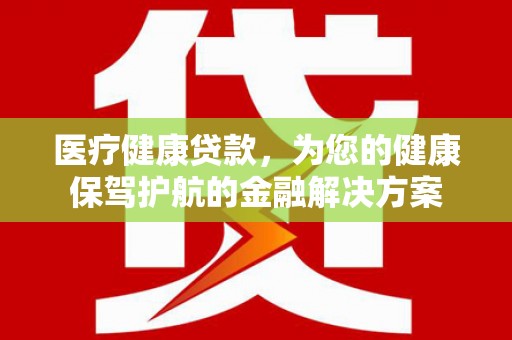横沥医疗健康贷款，为您的健康保驾护航的金融解决方案
