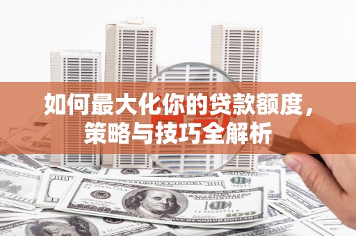 横沥如何最大化你的贷款额度，策略与技巧全解析