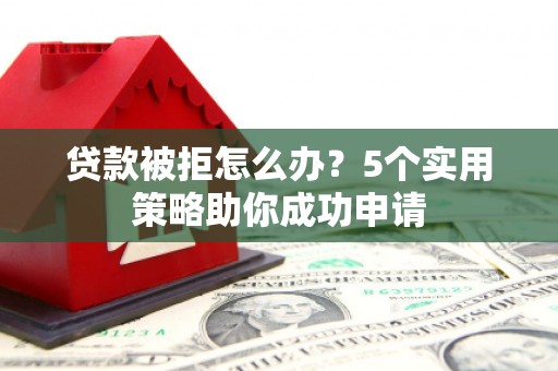 横沥贷款被拒怎么办？5个实用策略助你成功申请