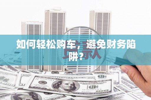横沥如何轻松购车，避免财务陷阱？
