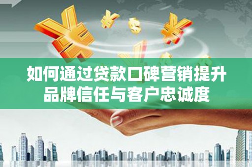 横沥如何通过贷款口碑营销提升品牌信任与客户忠诚度