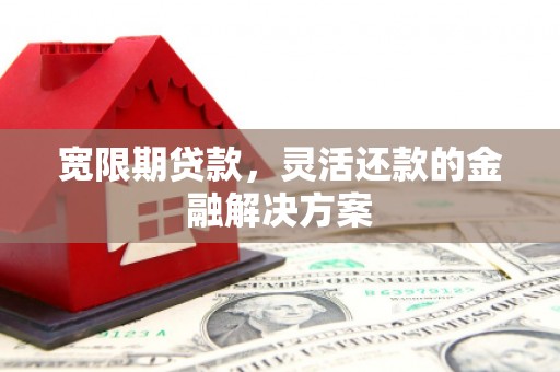 横沥宽限期贷款，灵活还款的金融解决方案
