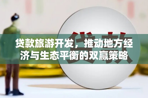 横沥贷款旅游开发，推动地方经济与生态平衡的双赢策略