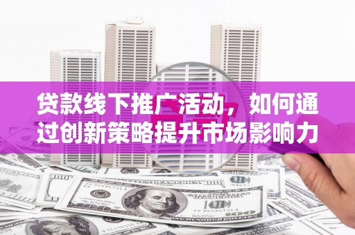 横沥贷款线下推广活动，如何通过创新策略提升市场影响力