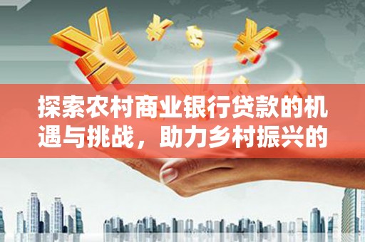 横沥探索农村商业银行贷款的机遇与挑战，助力乡村振兴的金融引擎
