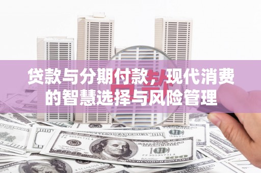横沥贷款与分期付款，现代消费的智慧选择与风险管理