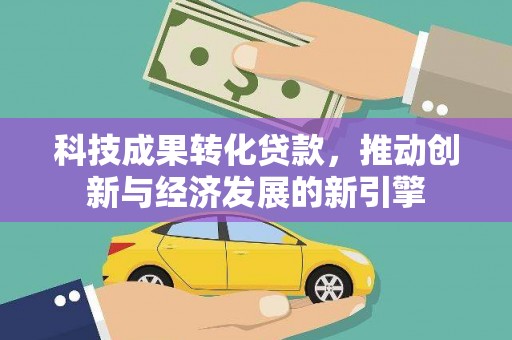 横沥科技成果转化贷款，推动创新与经济发展的新引擎