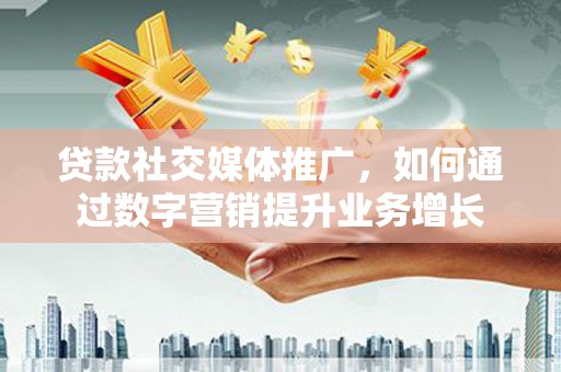 横沥贷款社交媒体推广，如何通过数字营销提升业务增长