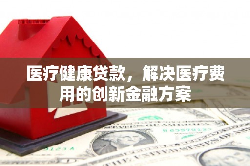 横沥医疗健康贷款，解决医疗费用的创新金融方案