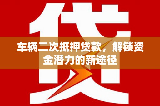 横沥车辆二次抵押贷款，解锁资金潜力的新途径