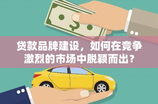 横沥贷款品牌建设，如何在竞争激烈的市场中脱颖而出？