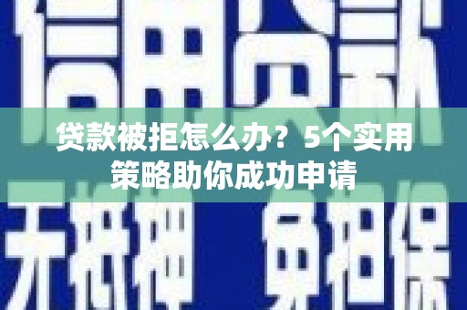 横沥贷款被拒怎么办？5个实用策略助你成功申请