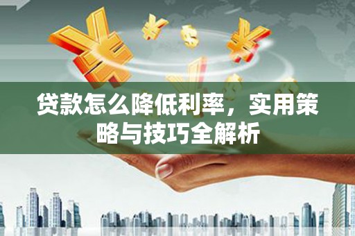 横沥贷款怎么降低利率，实用策略与技巧全解析