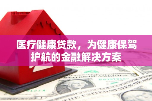 横沥医疗健康贷款，为健康保驾护航的金融解决方案