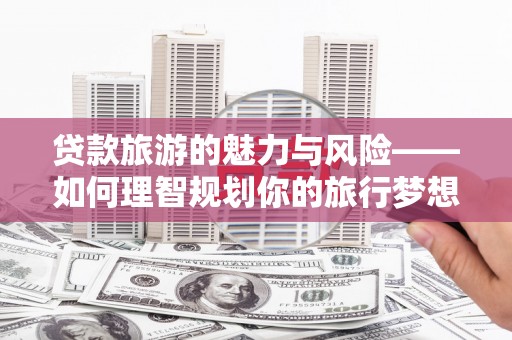 横沥贷款旅游的魅力与风险——如何理智规划你的旅行梦想